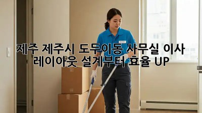 제주 제주시 도두이동 사무실 이사? 레이아웃 설계부터 효율 UP! ✨